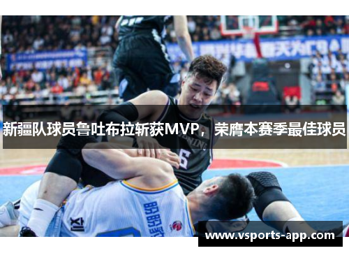 新疆队球员鲁吐布拉斩获MVP，荣膺本赛季最佳球员
