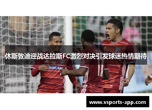 休斯敦迪迎战达拉斯FC激烈对决引发球迷热情期待