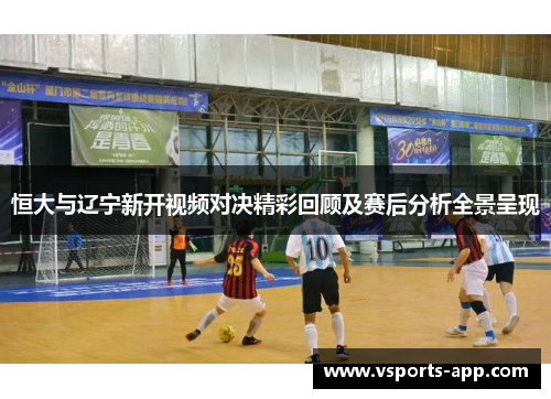 恒大与辽宁新开视频对决精彩回顾及赛后分析全景呈现