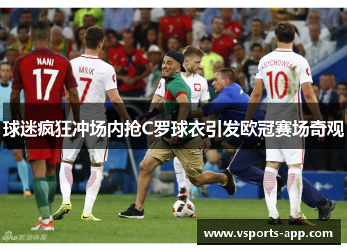 球迷疯狂冲场内抢C罗球衣引发欧冠赛场奇观