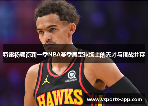 特雷杨领衔新一季NBA赛季展望球场上的天才与挑战并存